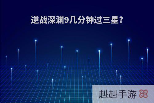 逆战深渊9几分钟过三星?