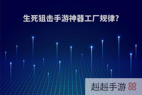 生死狙击手游神器工厂规律?