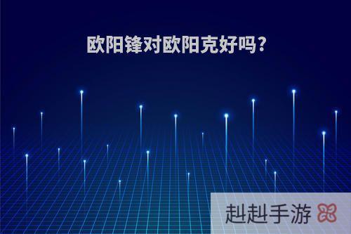 欧阳锋对欧阳克好吗?