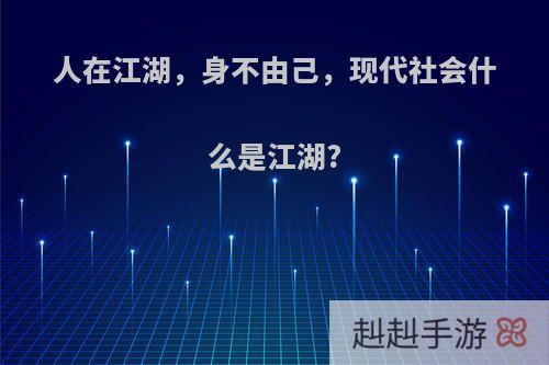 人在江湖，身不由己，现代社会什么是江湖?