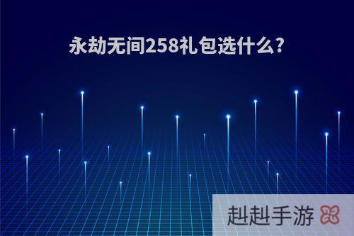 永劫无间258礼包选什么?