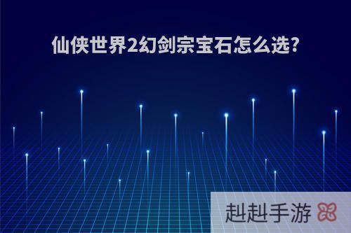 仙侠世界2幻剑宗宝石怎么选?