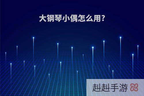 大钢琴小偶怎么用?