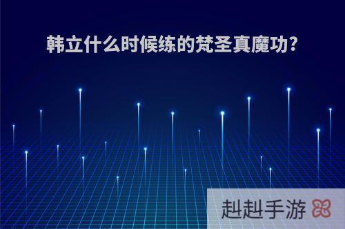 韩立什么时候练的梵圣真魔功?