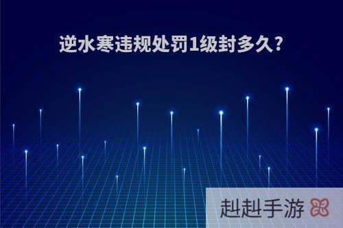 逆水寒违规处罚1级封多久?