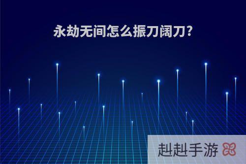 永劫无间怎么振刀阔刀?