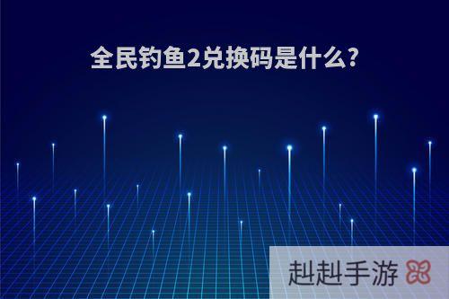 全民钓鱼2兑换码是什么?