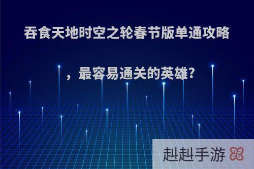 吞食天地时空之轮春节版单通攻略，最容易通关的英雄?
