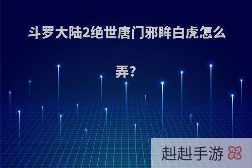 斗罗大陆2绝世唐门邪眸白虎怎么弄?