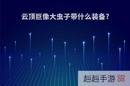 云顶巨像大虫子带什么装备?
