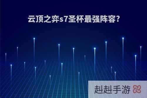 云顶之弈s7圣杯最强阵容?