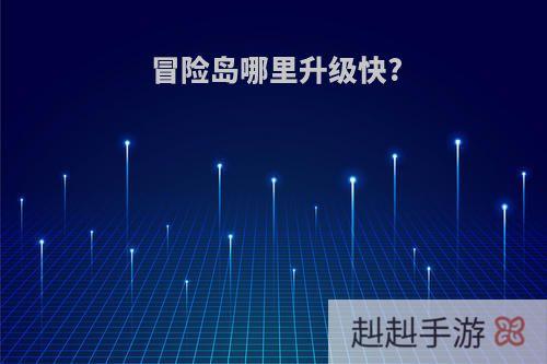 冒险岛哪里升级快?