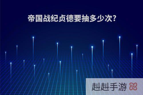 帝国战纪贞德要抽多少次?