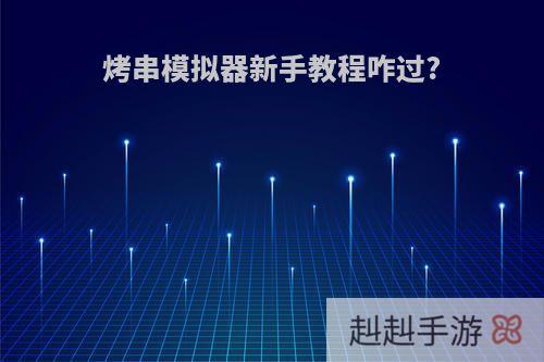 烤串模拟器新手教程咋过?