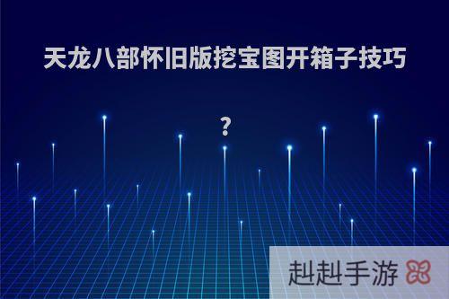 天龙八部怀旧版挖宝图开箱子技巧?