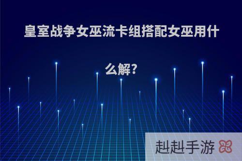 皇室战争女巫流卡组搭配女巫用什么解?