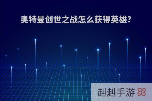 奥特曼创世之战怎么获得英雄?
