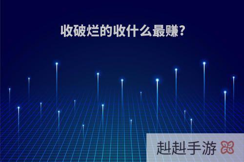 收破烂的收什么最赚?