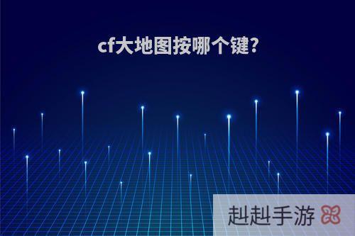 cf大地图按哪个键?
