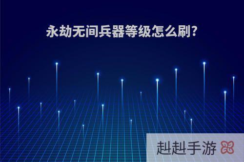 永劫无间兵器等级怎么刷?