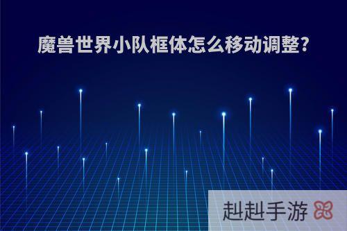 魔兽世界小队框体怎么移动调整?