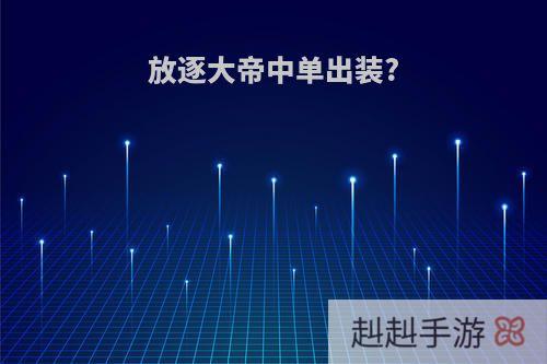 放逐大帝中单出装?