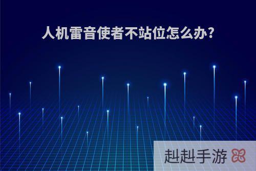 人机雷音使者不站位怎么办?