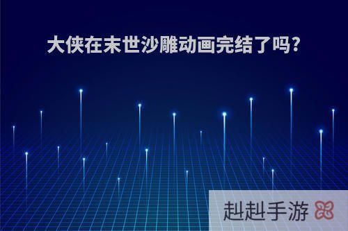 大侠在末世沙雕动画完结了吗?