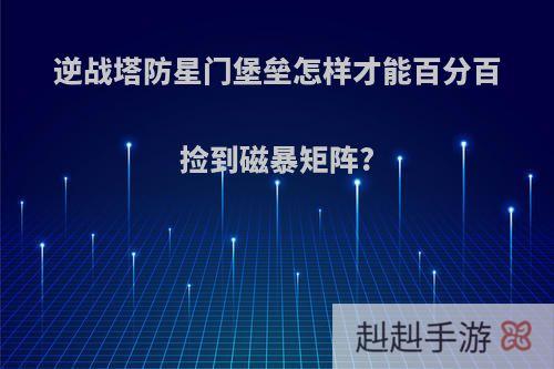 逆战塔防星门堡垒怎样才能百分百捡到磁暴矩阵?
