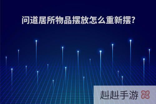 问道居所物品摆放怎么重新摆?