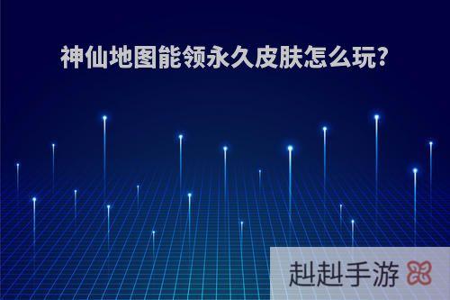 神仙地图能领永久皮肤怎么玩?