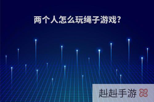 两个人怎么玩绳子游戏?