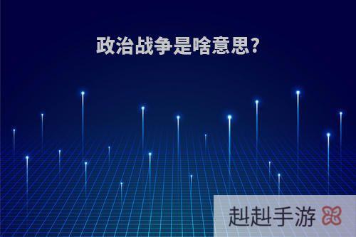 政治战争是啥意思?