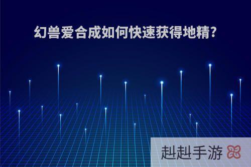 幻兽爱合成如何快速获得地精?