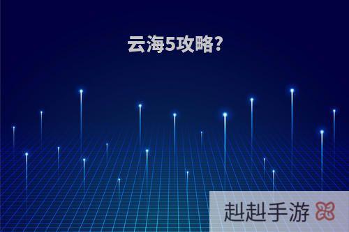 云海5攻略?