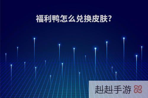 福利鸭怎么兑换皮肤?