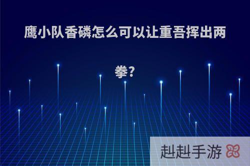 鹰小队香磷怎么可以让重吾挥出两拳?