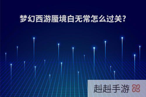 梦幻西游蜃境白无常怎么过关?