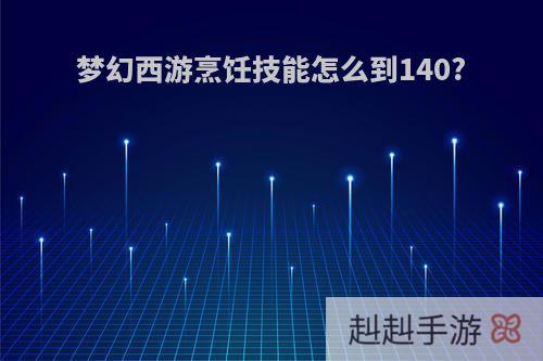 梦幻西游烹饪技能怎么到140?