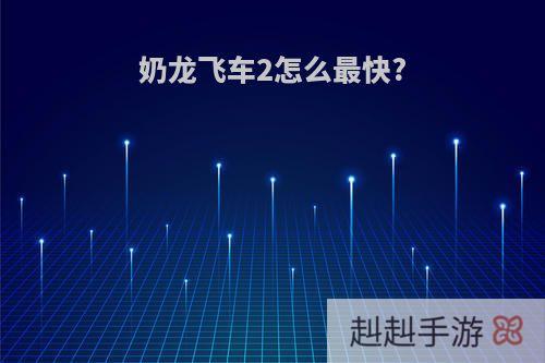 奶龙飞车2怎么最快?
