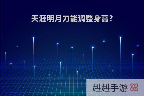 天涯明月刀能调整身高?