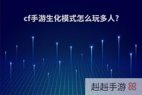 cf手游生化模式怎么玩多人?