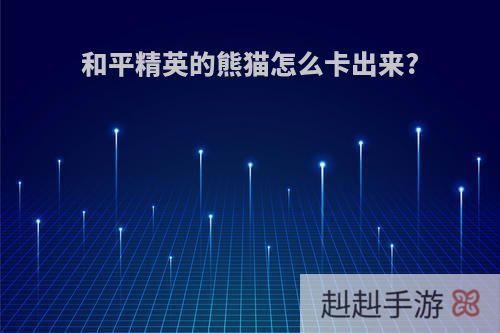 和平精英的熊猫怎么卡出来?
