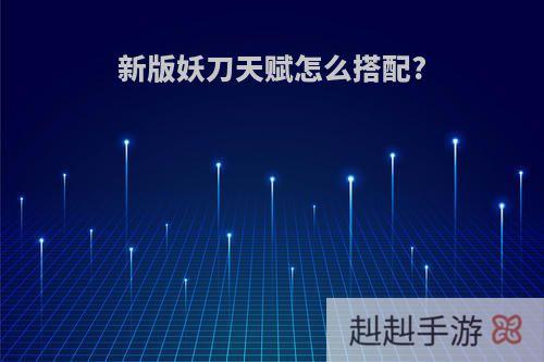 新版妖刀天赋怎么搭配?