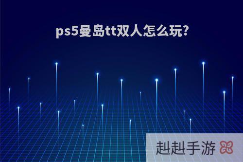 ps5曼岛tt双人怎么玩?