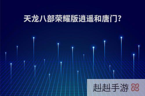 天龙八部荣耀版逍遥和唐门?