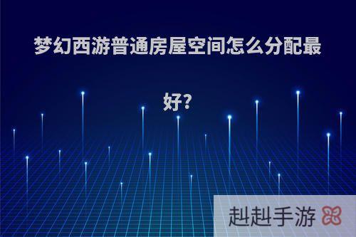 梦幻西游普通房屋空间怎么分配最好?