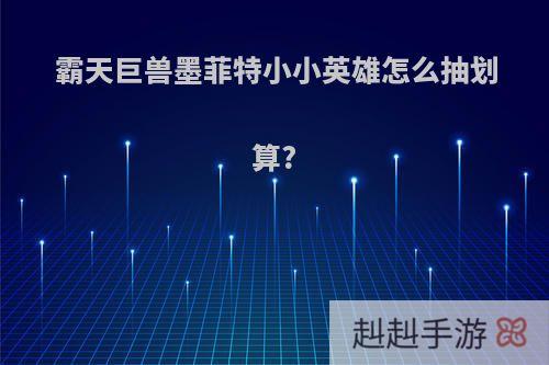 霸天巨兽墨菲特小小英雄怎么抽划算?