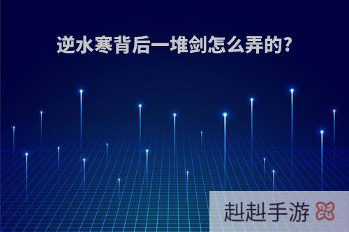 逆水寒背后一堆剑怎么弄的?