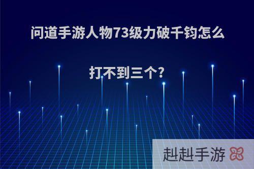 问道手游人物73级力破千钧怎么打不到三个?